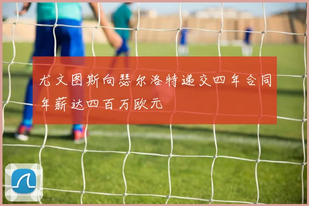 尤文图斯向瑟尔洛特递交四年合同年薪达四百万欧元