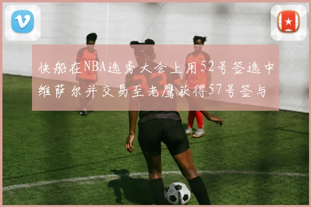 快船在NBA选秀大会上用52号签选中维萨尔并交易至老鹰获得57号签与现金补偿