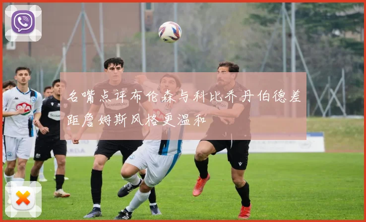 名嘴点评布伦森与科比乔丹伯德差距詹姆斯风格更温和