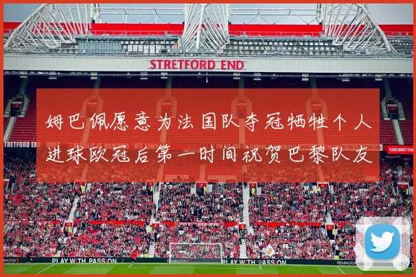 姆巴佩愿意为法国队夺冠牺牲个人进球欧冠后第一时间祝贺巴黎队友