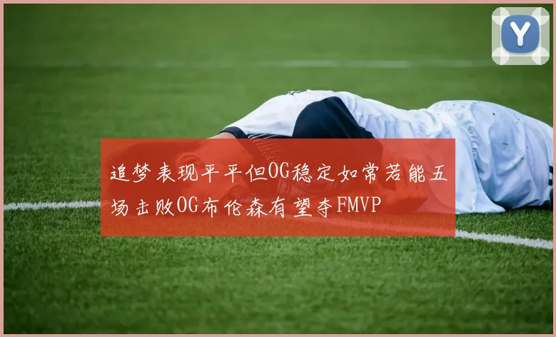 追梦表现平平但OG稳定如常若能五场击败OG布伦森有望夺FMVP