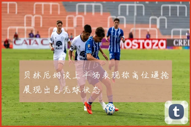 贝林厄姆谈上半场表现称高位逼抢展现出色无球状态