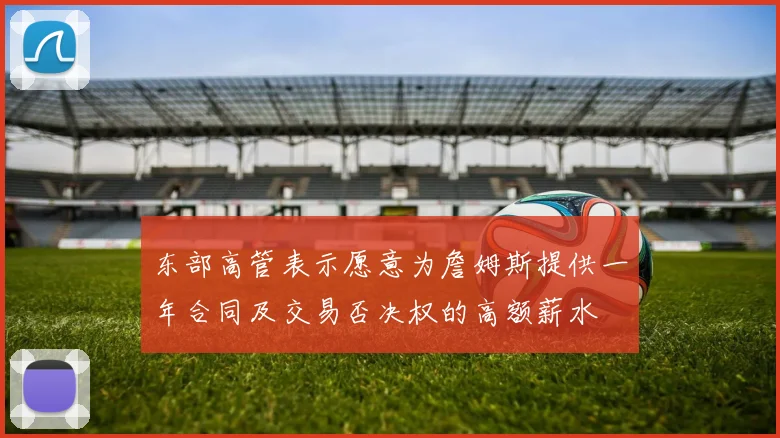 东部高管表示愿意为詹姆斯提供一年合同及交易否决权的高额薪水