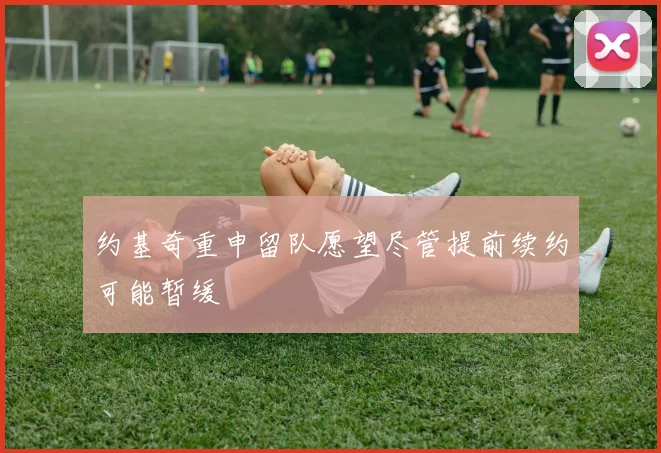 约基奇重申留队愿望尽管提前续约可能暂缓