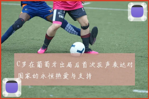 C罗在葡萄牙出局后首次发声表达对国家的永恒热爱与支持