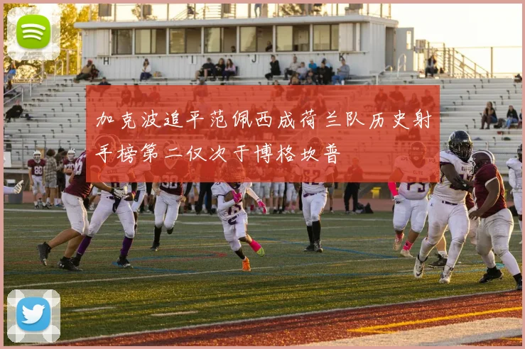 加克波追平范佩西成荷兰队历史射手榜第二仅次于博格坎普