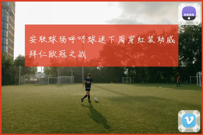 安联球场呼吁球迷下周穿红装助威拜仁欧冠之战