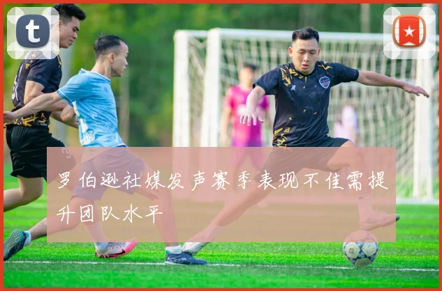罗伯逊社媒发声赛季表现不佳需提升团队水平