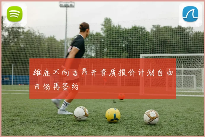 雄鹿不向吉昂开资质报价计划自由市场再签约