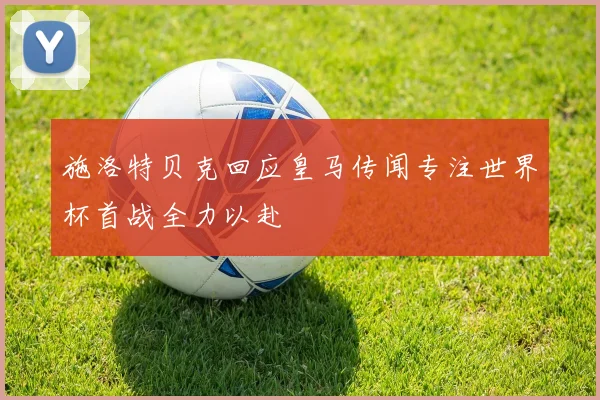施洛特贝克回应皇马传闻专注世界杯首战全力以赴