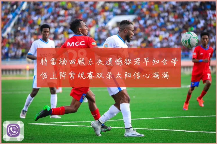 特雷杨回顾东决遗憾称若早知会带伤上阵常规赛双杀太阳信心满满