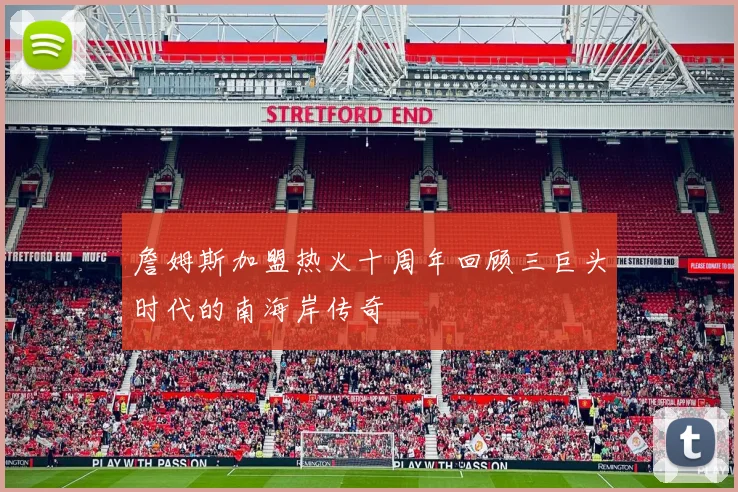 詹姆斯加盟热火十周年回顾三巨头时代的南海岸传奇