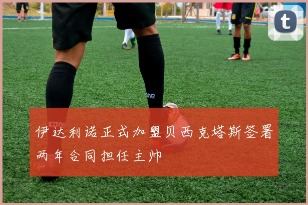 伊达利诺正式加盟贝西克塔斯签署两年合同担任主帅