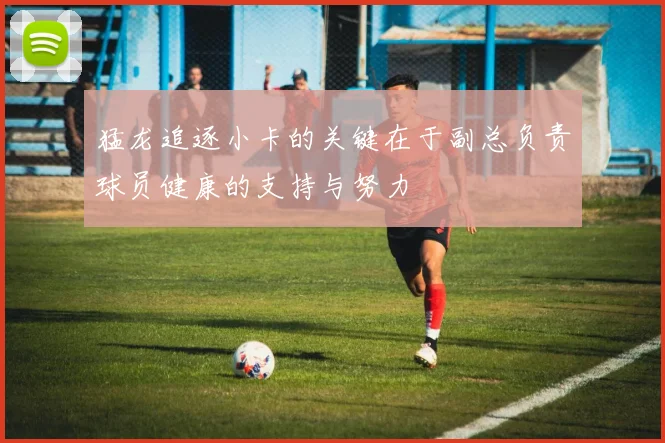 猛龙追逐小卡的关键在于副总负责球员健康的支持与努力